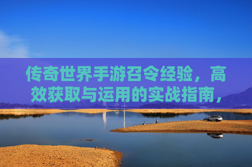 传奇世界手游召令经验，高效获取与运用的实战指南，传奇世界手游召令经验，高效获取与运用的实战指南