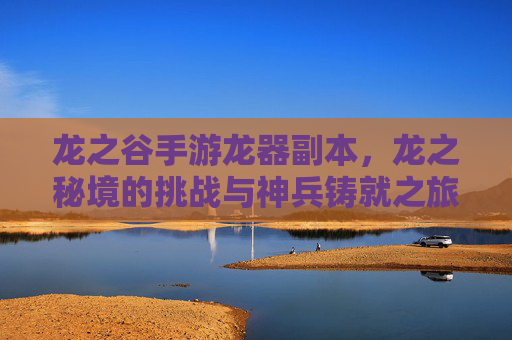 龙之谷手游龙器副本,龙之秘境的挑战与神兵铸就之旅,龙之谷手游龙器副本,龙之秘境的挑战与神兵铸就之旅