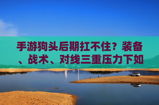 手游狗头后期扛不住?装备、战术、对线三重压力下如何自救,手游狗头后期扛不住?装备、战术、对线三重压力下如何自救