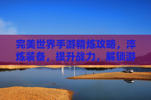 完美世界手游精炼攻略，淬炼装备，提升战力，解锁游戏新高度