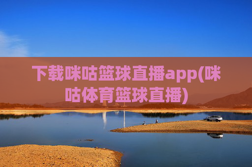下载咪咕篮球直播app(咪咕体育篮球直播)