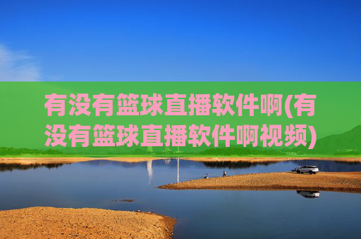 有没有篮球直播软件啊(有没有篮球直播软件啊视频)有没有篮球直播软件啊?(篮球直播软件推荐视频)
