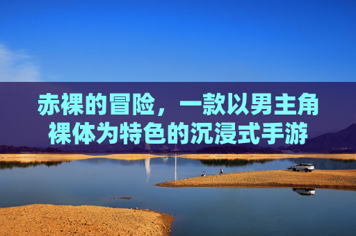 赤裸的冒险,一款以男主角裸体为特色的沉浸式手游