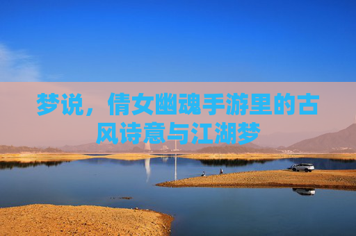 梦说，倩女幽魂手游里的古风诗意与江湖梦