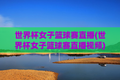 世界杯女子篮球赛直播(世界杯女子篮球赛直播视频)