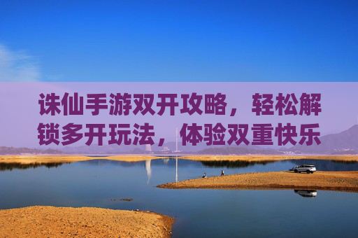 诛仙手游双开攻略,轻松解锁多开玩法,体验双重快乐!诛仙手游双开攻略,轻松解锁多开玩法,体验双重快乐!