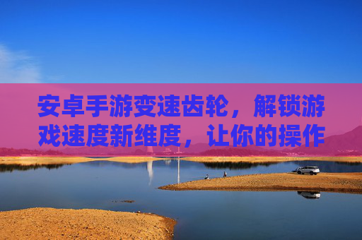 安卓手游变速齿轮，解锁游戏速度新维度，让你的操作更丝滑！