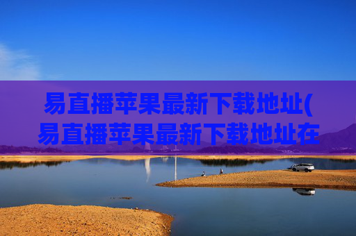 易直播苹果最新下载地址(易直播苹果最新下载地址在哪)