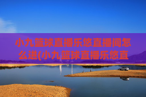 小九篮球直播乐悠直播间怎么进(小九篮球直播乐悠直播间怎么进不去)