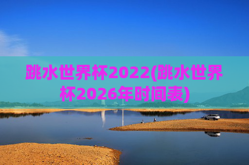 跳水世界杯2022(跳水世界杯2026年时间表)