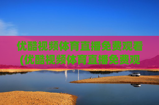 优酷视频体育直播免费观看(优酷视频体育直播免费观看下载)