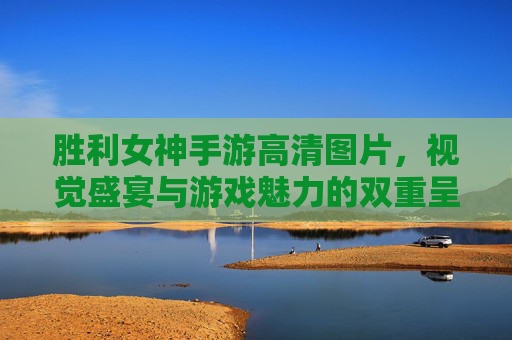 胜利女神手游高清图片,视觉盛宴与游戏魅力的双重呈现