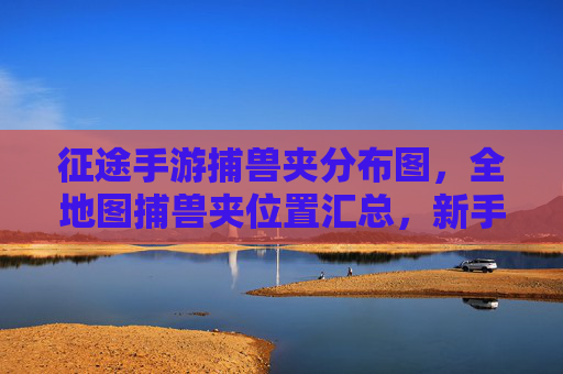 征途手游捕兽夹分布图，全地图捕兽夹位置汇总，新手快速收集攻略