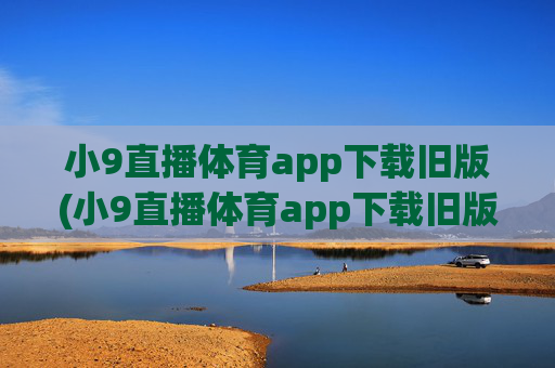 小9直播体育app下载旧版(小9直播体育app下载旧版本)