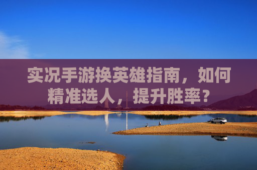 实况手游换英雄指南，如何精准选人，提升胜率？
