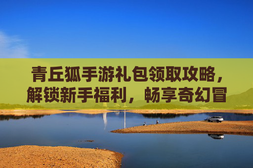 青丘狐手游礼包领取攻略，解锁新手福利，畅享奇幻冒险！
