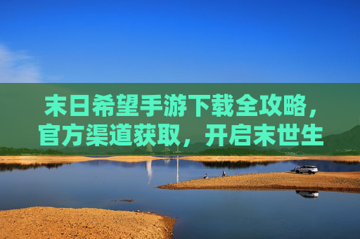 末日希望手游下载全攻略,官方渠道获取,开启末世生存的希望之旅,末日希望手游下载全攻略,官方渠道获取,开启末世生存的希望之旅