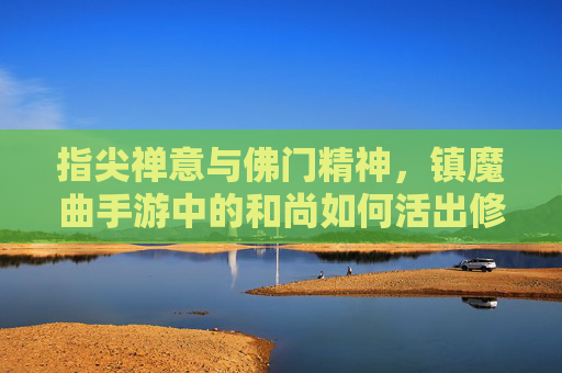 指尖禅意与佛门精神，镇魔曲手游中的和尚如何活出修行真谛