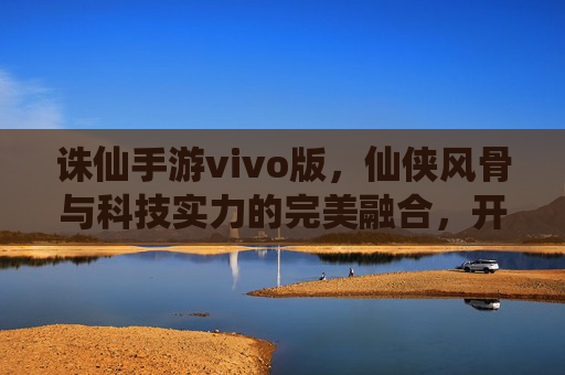 诛仙手游vivo版,仙侠风骨与科技实力的完美融合,开启沉浸式修仙新体验,诛仙手游vivo版,仙侠风骨与科技实力融合,开启沉浸式修仙新体验