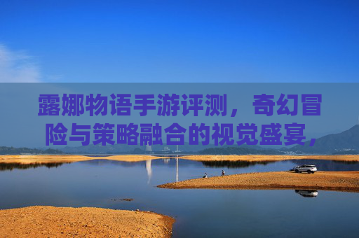 露娜物语手游评测,奇幻冒险与策略融合的视觉盛宴,带你领略魔法与冒险的全新体验