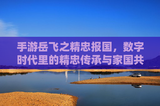 手游岳飞之精忠报国,数字时代里的精忠传承与家国共鸣