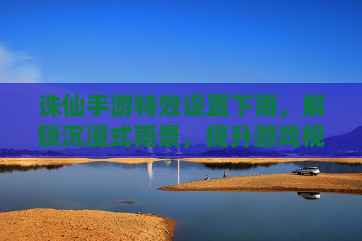 诛仙手游特效设置下雨，解锁沉浸式雨景，提升游戏视觉体验