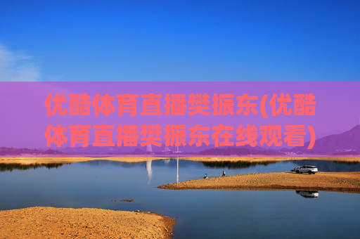 优酷体育直播樊振东(优酷体育直播樊振东在线观看)优酷体育直播樊振东在线观看