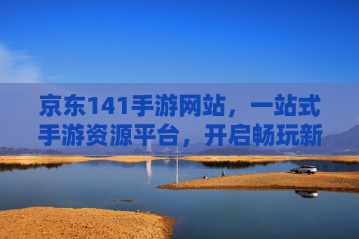 京东141手游网站,一站式手游资源平台,开启畅玩新体验,京东141手游网站,一站式手游资源平台,开启畅玩新体验