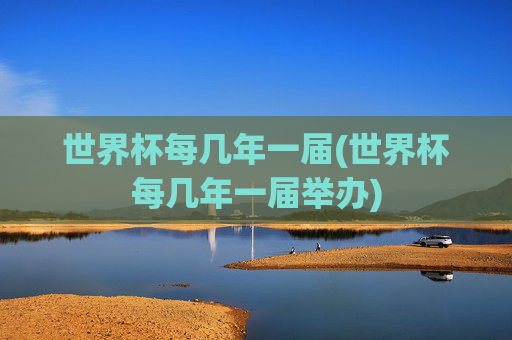 世界杯每几年一届(世界杯每几年一届举办)