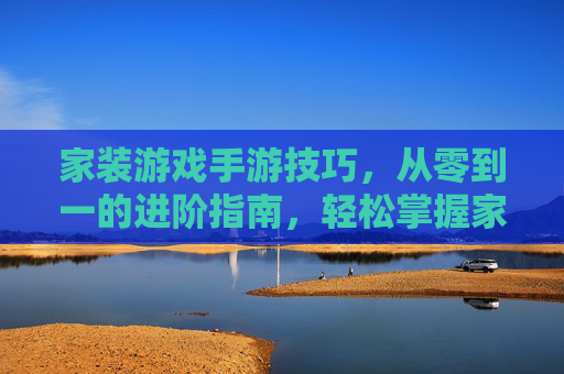 家装游戏手游技巧，从零到一的进阶指南，轻松掌握家居装修秘籍
