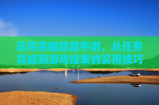 玩完英雄联盟手游,从任务完成到游戏结束的实用技巧,英雄联盟手游,从任务完成到游戏结束的实用技巧