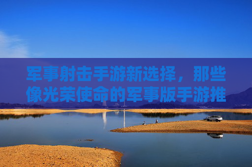 军事射击手游新选择,那些像光荣使命的军事版手游推荐与深度解析,军事射击手游推荐,像光荣使命的军事版手游深度解析与选择指南