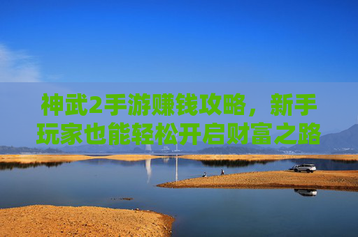 神武2手游赚钱攻略，新手玩家也能轻松开启财富之路，神武2手游赚钱攻略，新手玩家轻松开启财富之路