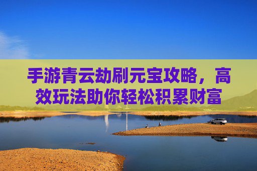 手游青云劫刷元宝攻略,高效玩法助你轻松积累财富