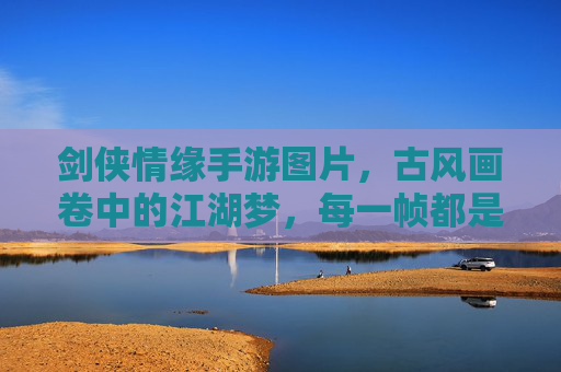 剑侠情缘手游图片，古风画卷中的江湖梦，每一帧都是江湖的绝美定格，剑侠情缘手游图片，古风画卷中的江湖梦，每一帧都是江湖的绝美定格
