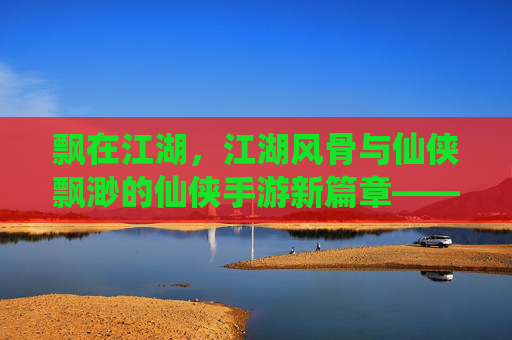 飘在江湖，江湖风骨与仙侠飘渺的仙侠手游新篇章——当修仙之旅遇见江湖快意，一场关于飘渺与江湖的沉浸式体验，飘在江湖，仙侠飘渺与江湖风骨的沉浸式新篇章