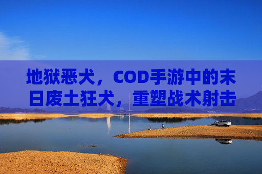 地狱恶犬,COD手游中的末日废土狂犬,重塑战术射击新体验,地狱恶犬,COD手游中的末日废土狂犬,重塑战术射击新体验