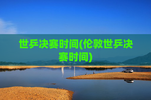 世乒决赛时间(伦敦世乒决赛时间)