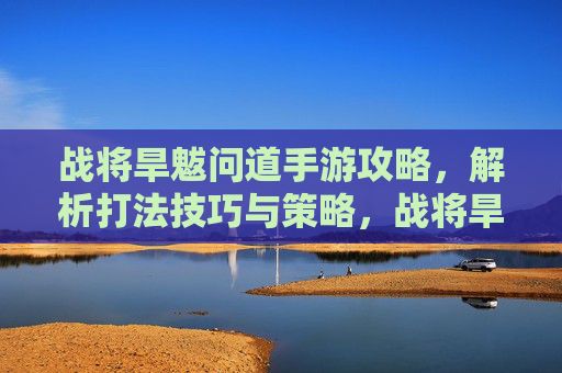战将旱魃问道手游攻略,解析打法技巧与策略,战将旱魃问道手游攻略,深度解析打法技巧与策略
