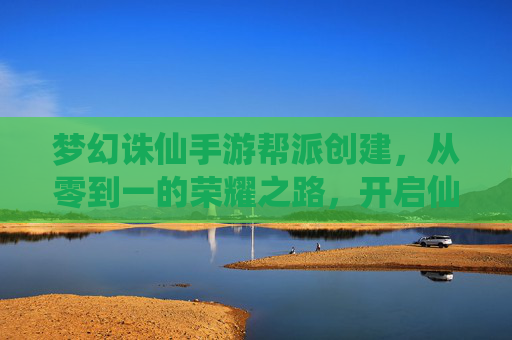 梦幻诛仙手游帮派创建，从零到一的荣耀之路，开启仙侠世界的团队新篇章，梦幻诛仙手游帮派创建，从零到一的荣耀之路，开启仙侠世界的团队新篇章