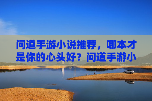 问道手游小说推荐,哪本才是你的心头好?问道手游小说推荐,哪本才是你的心头好?