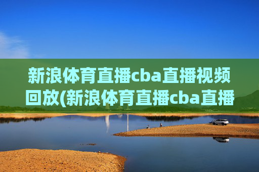 新浪体育直播cba直播视频回放(新浪体育直播cba直播视频回放在哪看)