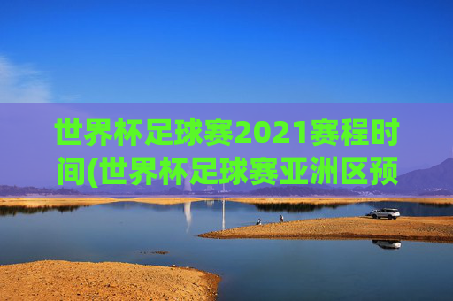 世界杯足球赛2021赛程时间(世界杯足球赛亚洲区预选赛中国队赛程)