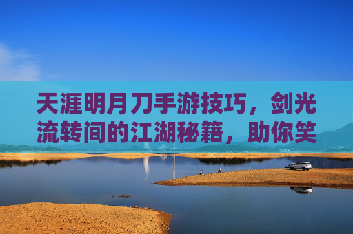 天涯明月刀手游技巧，剑光流转间的江湖秘籍，助你笑傲江湖，天涯明月刀手游技巧，剑光流转间的江湖秘籍，助你笑傲江湖