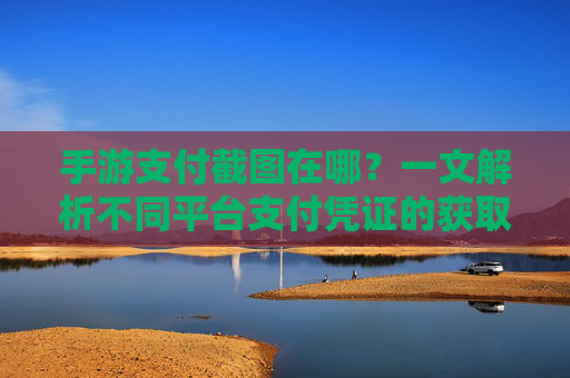 手游支付截图在哪?一文解析不同平台支付凭证的获取方法,手游支付截图在哪?一文解析不同平台支付凭证的获取方法