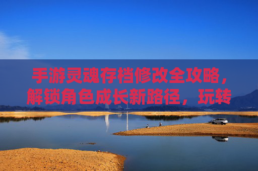 手游灵魂存档修改全攻略，解锁角色成长新路径，玩转游戏深度体验，手游灵魂存档修改全攻略，解锁角色成长新路径，玩转游戏深度体验