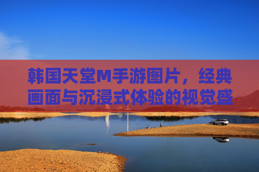 韩国天堂M手游图片,经典画面与沉浸式体验的视觉盛宴,韩国天堂M手游图片,经典画面与沉浸式体验的视觉盛宴