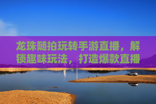 龙珠随拍玩转手游直播，解锁趣味玩法，打造爆款直播！