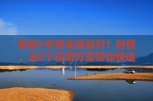 神武2手游连接超时？别慌，这5个实用方案帮你快速解决！神武2手游连接超时？别慌，这5个实用方案帮你快速解决！