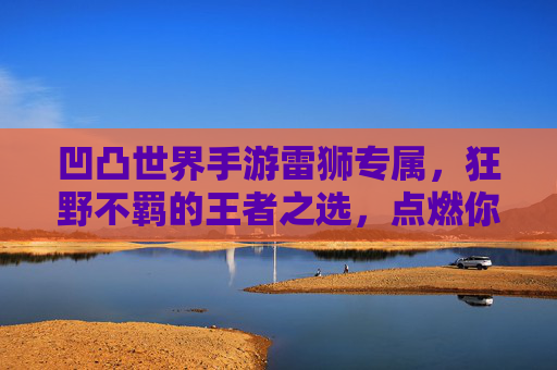 凹凸世界手游雷狮专属,狂野不羁的王者之选,点燃你的战斗激情!凹凸世界手游雷狮专属,狂野不羁的王者之选,点燃你的战斗激情!